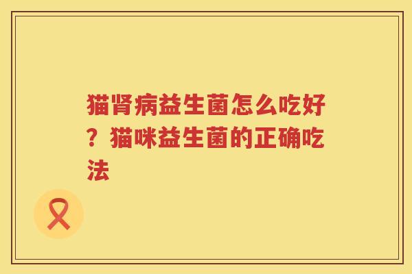 猫肾病益生菌怎么吃好？猫咪益生菌的正确吃法