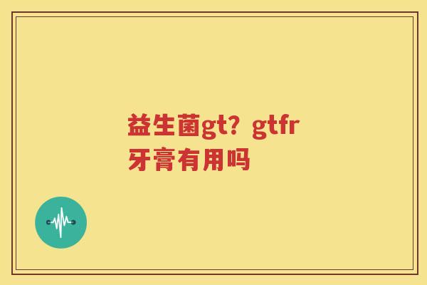益生菌gt？gtfr牙膏有用吗