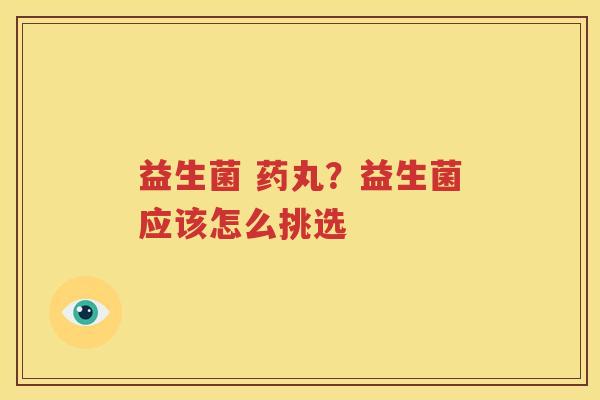 益生菌 药丸？益生菌应该怎么挑选