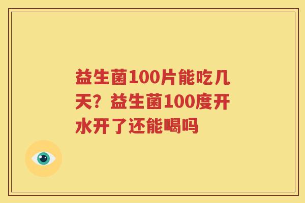 益生菌100片能吃几天？益生菌100度开水开了还能喝吗