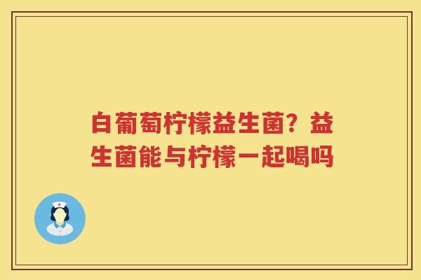白葡萄柠檬益生菌？益生菌能与柠檬一起喝吗
