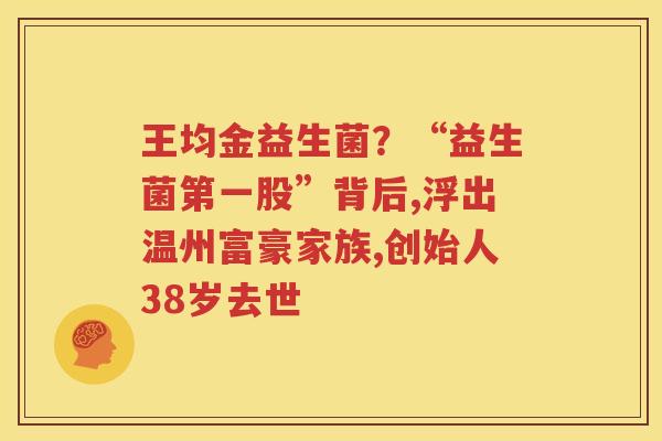王均金益生菌？“益生菌第一股”背后,浮出温州富豪家族,创始人38岁去世