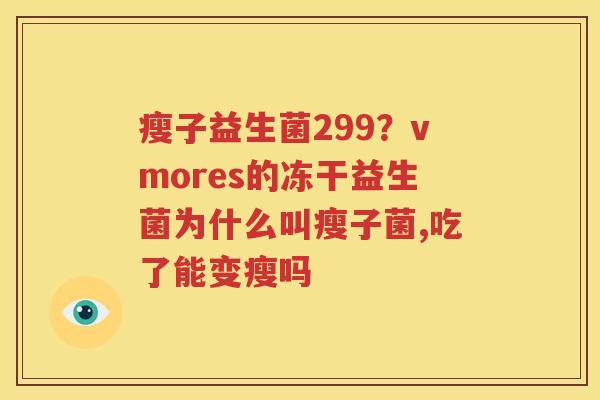 瘦子益生菌299？vmores的冻干益生菌为什么叫瘦子菌,吃了能变瘦吗