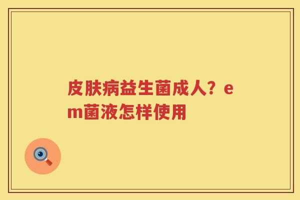 皮肤病益生菌成人？em菌液怎样使用