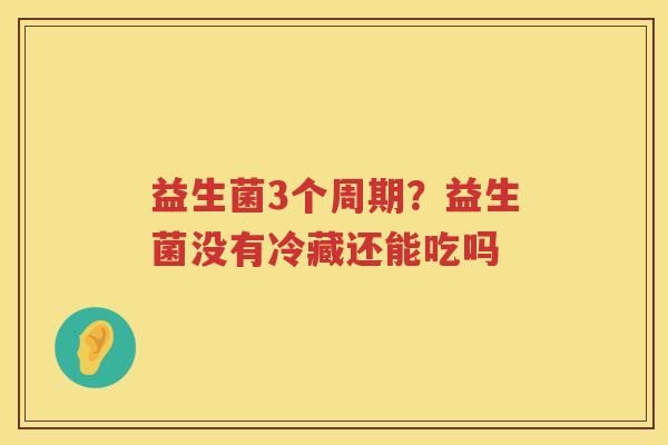益生菌3个周期？益生菌没有冷藏还能吃吗