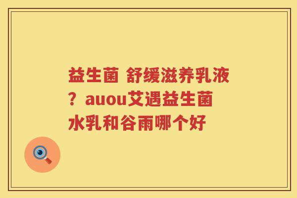 益生菌 舒缓滋养乳液？auou艾遇益生菌水乳和谷雨哪个好