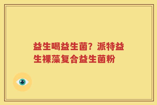 益生喝益生菌？派特益生裸藻复合益生菌粉