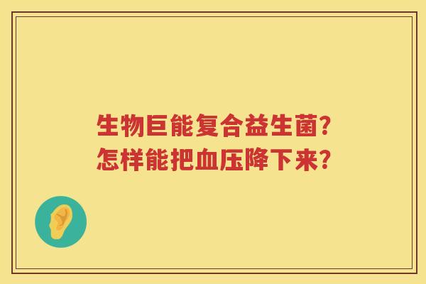 生物巨能复合益生菌？怎样能把血压降下来？
