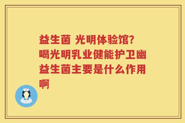 益生菌 光明体验馆？喝光明乳业健能护卫幽益生菌主要是什么作用啊