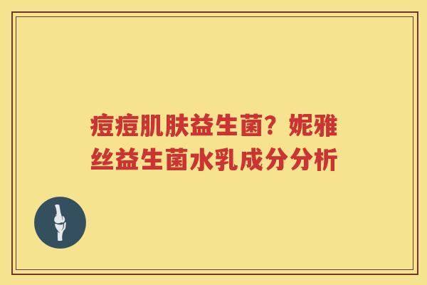 痘痘肌肤益生菌？妮雅丝益生菌水乳成分分析