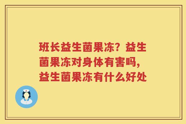 班长益生菌果冻？益生菌果冻对身体有害吗,益生菌果冻有什么好处