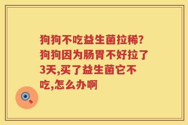 狗狗不吃益生菌拉稀？狗狗因为肠胃不好拉了3天,买了益生菌它不吃,怎么办啊