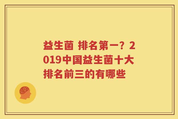 益生菌 排名第一？2019中国益生菌十大排名前三的有哪些