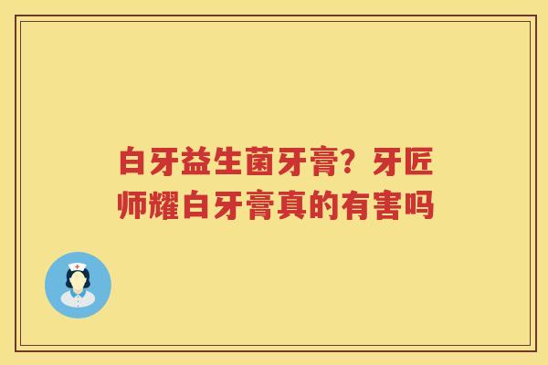 白牙益生菌牙膏？牙匠师耀白牙膏真的有害吗
