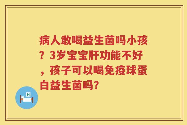 病人敢喝益生菌吗小孩？3岁宝宝肝功能不好，孩子可以喝免疫球蛋白益生菌吗？