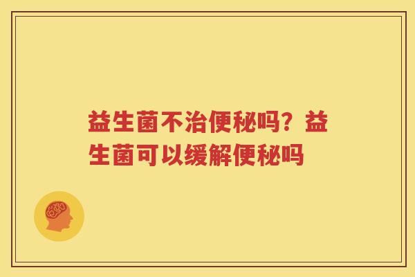 益生菌不治便秘吗？益生菌可以缓解便秘吗