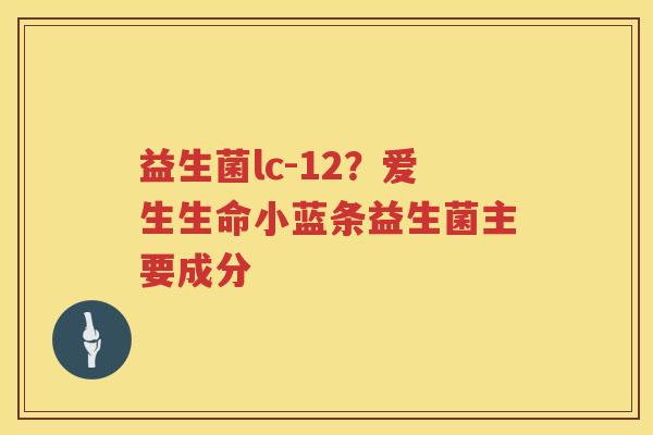 益生菌lc-12？爱生生命小蓝条益生菌主要成分