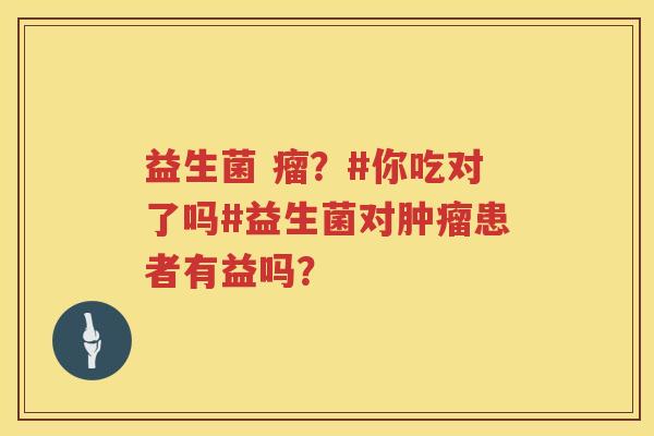 益生菌 瘤？#你吃对了吗#益生菌对肿瘤患者有益吗？