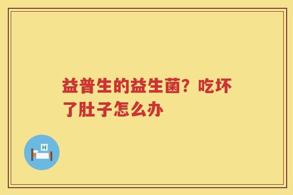 益普生的益生菌？吃坏了肚子怎么办