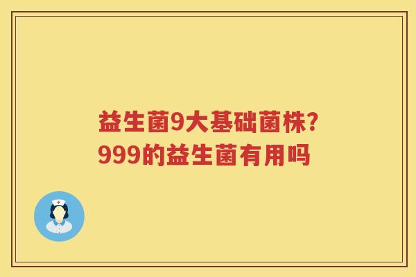 益生菌9大基础菌株？999的益生菌有用吗