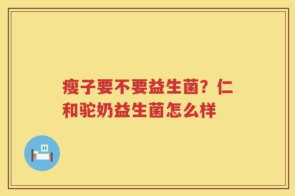 瘦子要不要益生菌？仁和驼奶益生菌怎么样