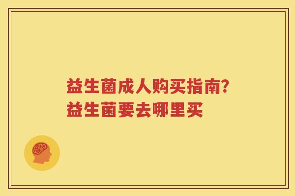 益生菌成人购买指南？益生菌要去哪里买