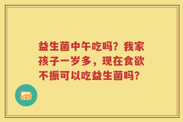 益生菌中午吃吗？我家孩子一岁多，现在食欲不振可以吃益生菌吗？