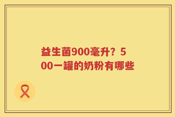 益生菌900毫升？500一罐的奶粉有哪些