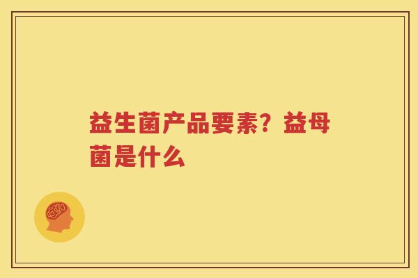 益生菌产品要素？益母菌是什么