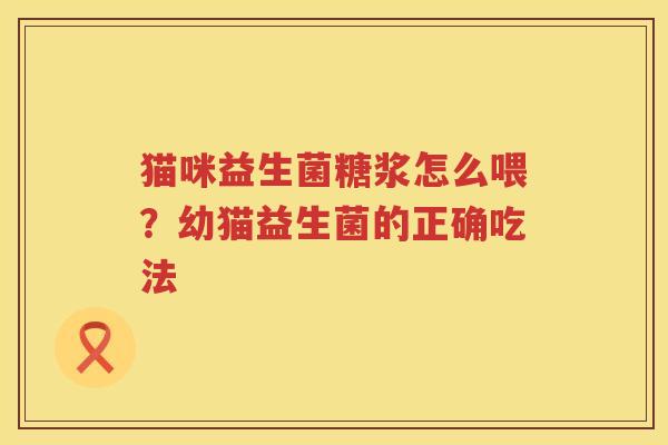 猫咪益生菌糖浆怎么喂？幼猫益生菌的正确吃法