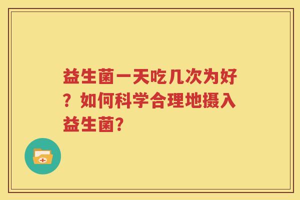 益生菌一天吃几次为好？如何科学合理地摄入益生菌？