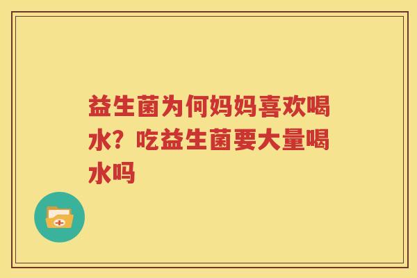 益生菌为何妈妈喜欢喝水？吃益生菌要大量喝水吗