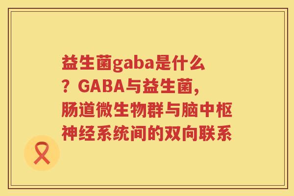 益生菌gaba是什么？GABA与益生菌,肠道微生物群与脑中枢神经系统间的双向联系