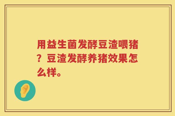 用益生菌发酵豆渣喂猪？豆渣发酵养猪效果怎么样。