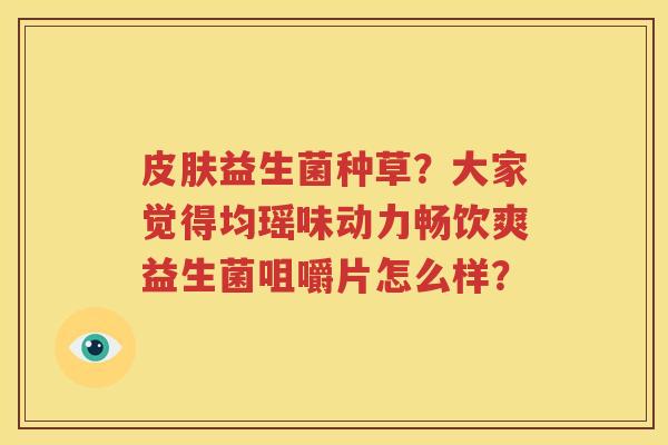 皮肤益生菌种草？大家觉得均瑶味动力畅饮爽益生菌咀嚼片怎么样？