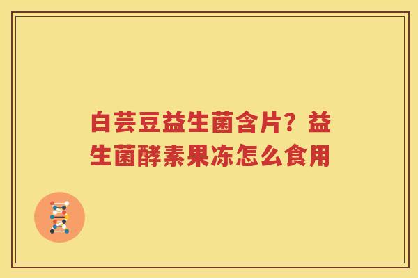 白芸豆益生菌含片？益生菌酵素果冻怎么食用