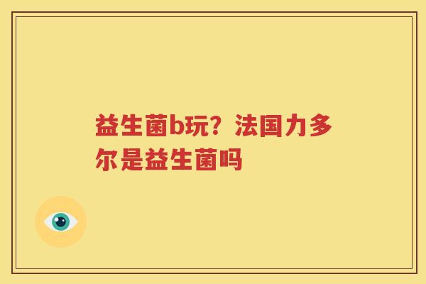 益生菌b玩？法国力多尔是益生菌吗