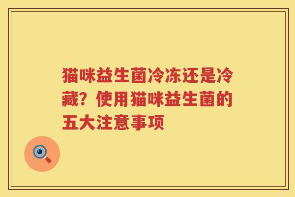 猫咪益生菌冷冻还是冷藏？使用猫咪益生菌的五大注意事项