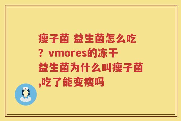 瘦子菌 益生菌怎么吃？vmores的冻干益生菌为什么叫瘦子菌,吃了能变瘦吗