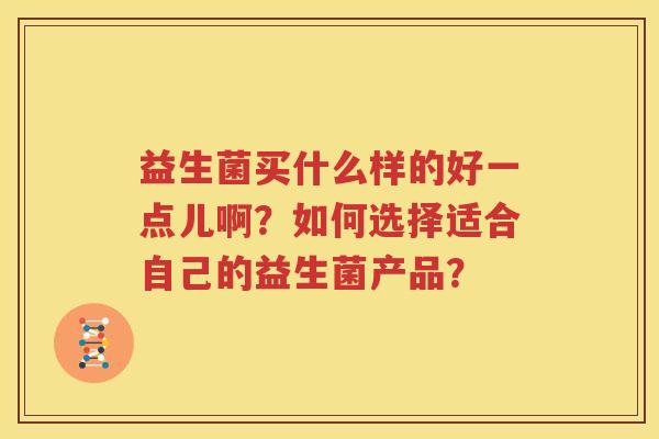 益生菌买什么样的好一点儿啊？如何选择适合自己的益生菌产品？