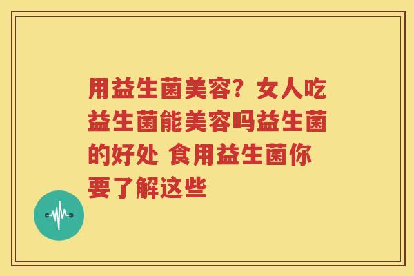 用益生菌美容？女人吃益生菌能美容吗益生菌的好处 食用益生菌你要了解这些