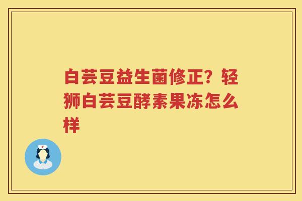 白芸豆益生菌修正？轻狮白芸豆酵素果冻怎么样