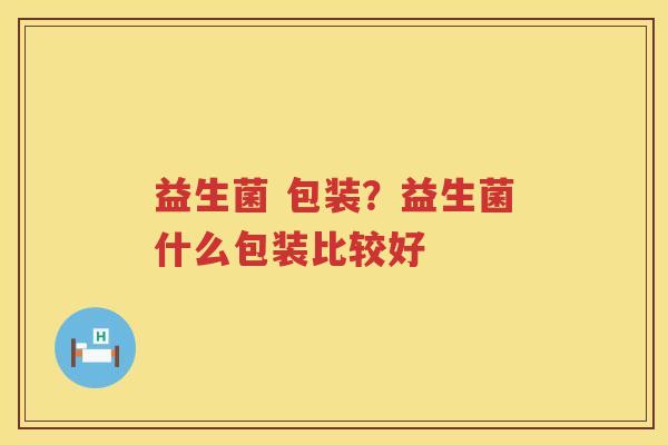 益生菌 包装？益生菌什么包装比较好