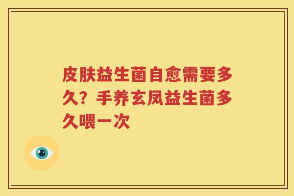 皮肤益生菌自愈需要多久？手养玄凤益生菌多久喂一次