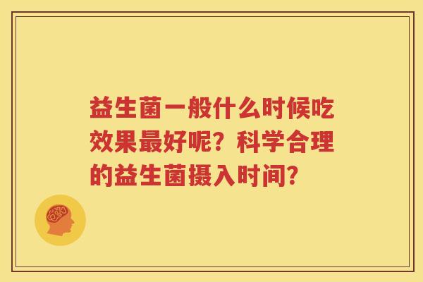 益生菌一般什么时候吃效果最好呢？科学合理的益生菌摄入时间？