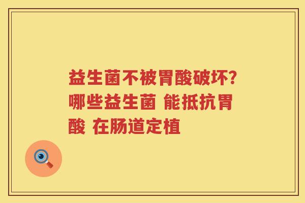 益生菌不被胃酸破坏？哪些益生菌 能抵抗胃酸 在肠道定植