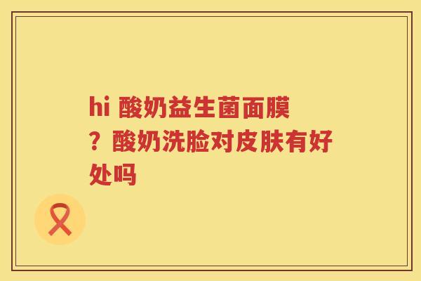 hi 酸奶益生菌面膜？酸奶洗脸对皮肤有好处吗