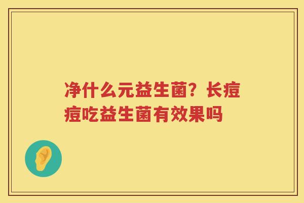 净什么元益生菌？长痘痘吃益生菌有效果吗