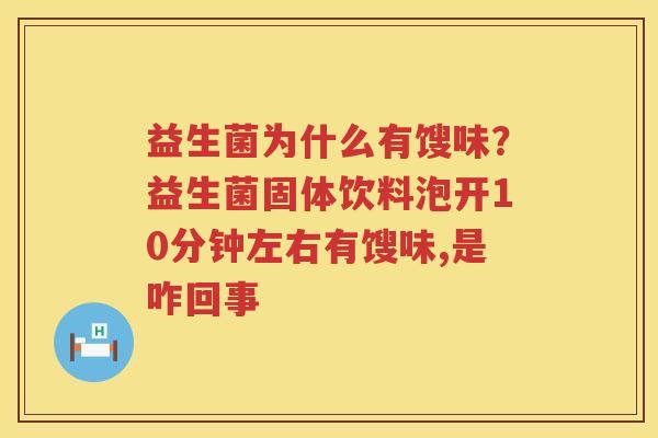 益生菌为什么有馊味？益生菌固体饮料泡开10分钟左右有馊味,是咋回事