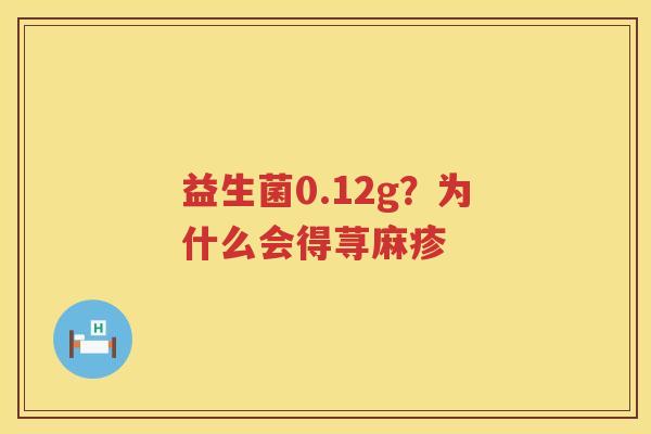 益生菌0.12g？为什么会得荨麻疹